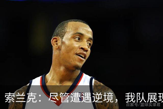 索兰克：尽管遭遇逆境，我队展现出顽强的意志